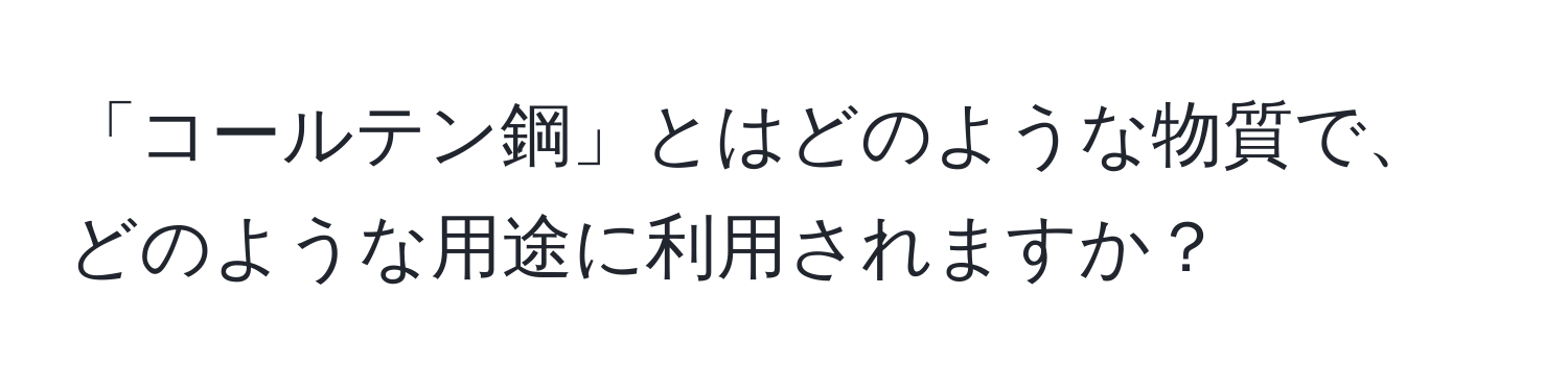 「コールテン鋼」とはどのような物質で、どのような用途に利用されますか？