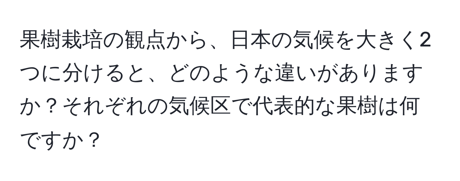 果樹栽培の観点から、日本の気候を大きく2つに分けると、どのような違いがありますか？それぞれの気候区で代表的な果樹は何ですか？