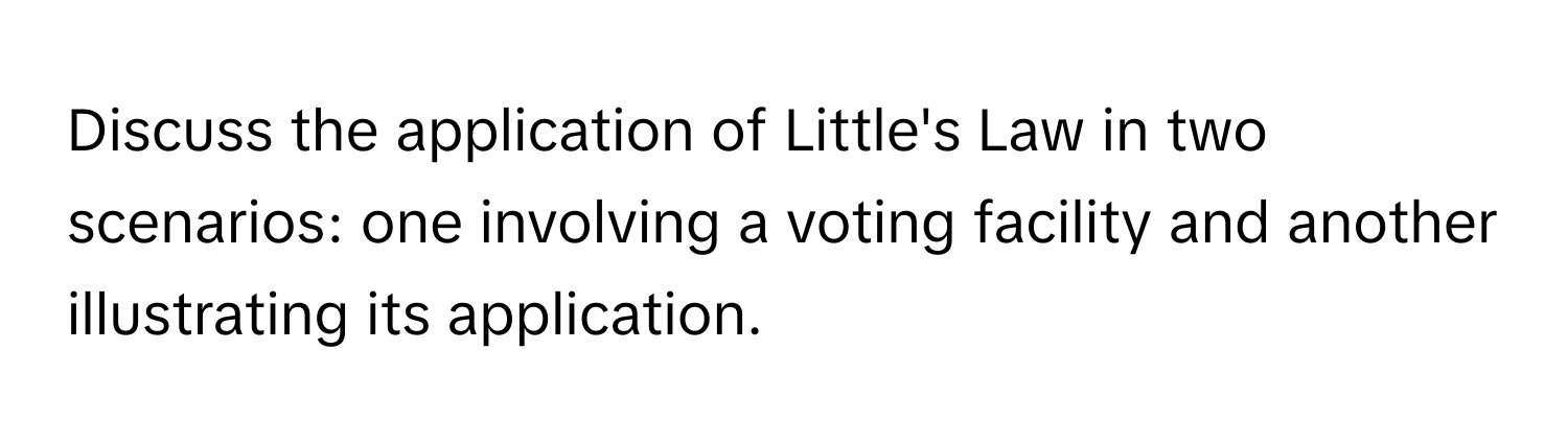 Discuss the application of Little's Law in two scenarios: one involving a voting facility and another illustrating its application.