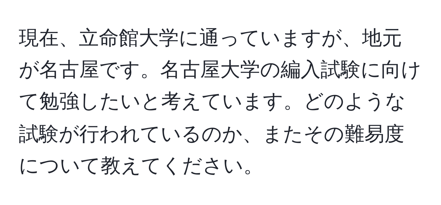 現在、立命館大学に通っていますが、地元が名古屋です。名古屋大学の編入試験に向けて勉強したいと考えています。どのような試験が行われているのか、またその難易度について教えてください。