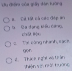 Ưu điểm của giấy dán tường
a. Cả tất cả các đáp án
b. Đa dạng kiểu dáng,
chất liệu
c. Thi công nhanh, sạch,
gọn
d. Thích nghi và thân
thiện với môi trường