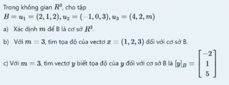 Trong không gian R^3 , cho tập
B=u_1=(2,1,2), u_2=(-1,0,3), u_3=(4,2,m)
a) Xác định m để B là cơ sở R^3. 
b) Với m=3 , tìm tọa độ của vectơ x=(1,2,3) đối với cơ sở B. 
c) Với m=3 , tìm vectơ y biết tọa độ của y đối với cơ sở B là [y]_B=beginbmatrix -2 1 5endbmatrix