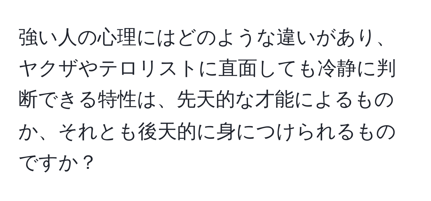 強い人の心理にはどのような違いがあり、ヤクザやテロリストに直面しても冷静に判断できる特性は、先天的な才能によるものか、それとも後天的に身につけられるものですか？