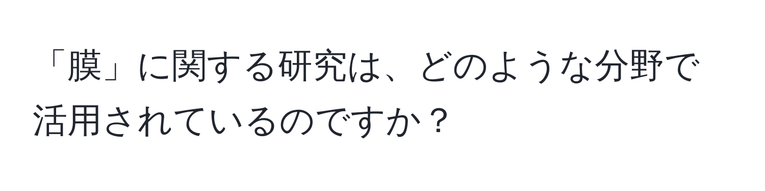 「膜」に関する研究は、どのような分野で活用されているのですか？