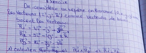 Exencice 
On comidene un helene ontioncome (0,4,y,z) aree 
ReoVecteuhs (i^(-2),vector J,vector R') comne vecteurts de bases 
Neobewrr
frac 20centR_1'=4vector CP'-vector vector J+3 R/R vector P_2
vector R_2^,=5vector i-4vector j- q/-2 
vector B_3=xvector i-3vector j-3&3_2
) caldulen eL vector R_1wedge vector R_g ol vector R_1,vector R_1