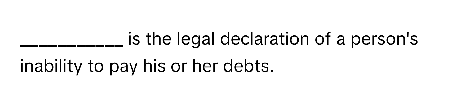 is the legal declaration of a person's inability to pay his or her debts.