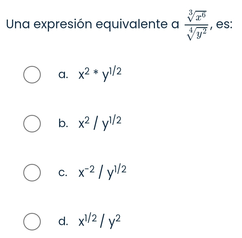 Una expresión equivalente a  sqrt[3](x^6)/sqrt[4](y^2)  , es:
a. x^2*y^(1/2)
b. x^2/y^(1/2)
C. x^(-2)/y^(1/2)
d. x^(1/2)/y^2