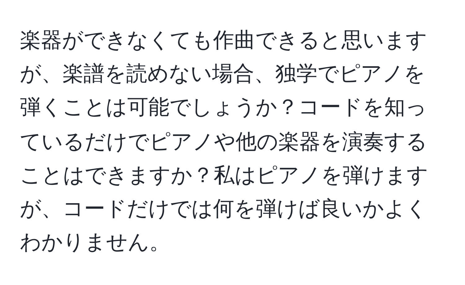 楽器ができなくても作曲できると思いますが、楽譜を読めない場合、独学でピアノを弾くことは可能でしょうか？コードを知っているだけでピアノや他の楽器を演奏することはできますか？私はピアノを弾けますが、コードだけでは何を弾けば良いかよくわかりません。