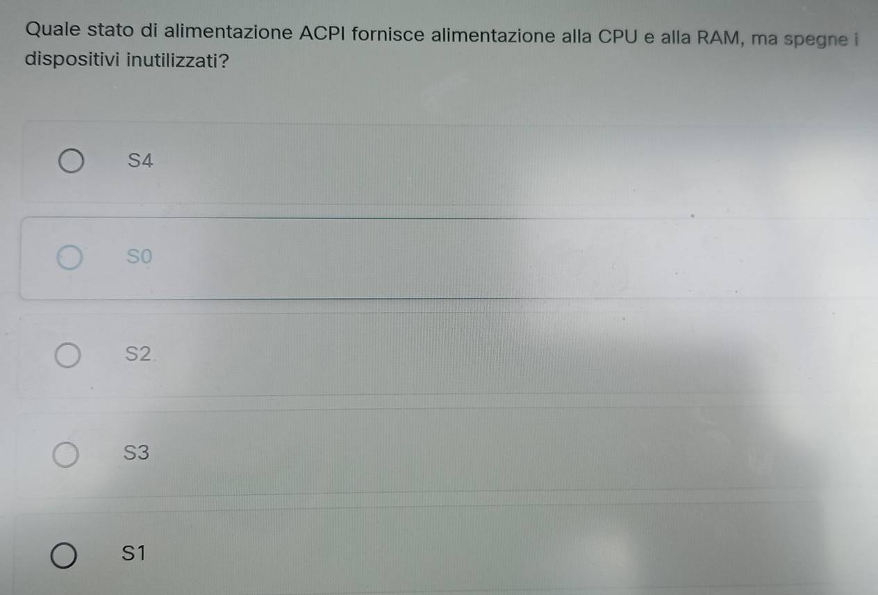 Quale stato di alimentazione ACPI fornisce alimentazione alla CPU e alla RAM, ma spegne i
dispositivi inutilizzati?
S4
so
S2
S3
S1