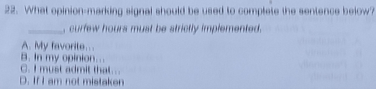 What opinion-marking signal should be used to complete the sentence below?
_, curfew hours must be strictly implemented.
A. My favorite...
B. In my opinion...
C. I must admit that...
D. If I am not mistaken