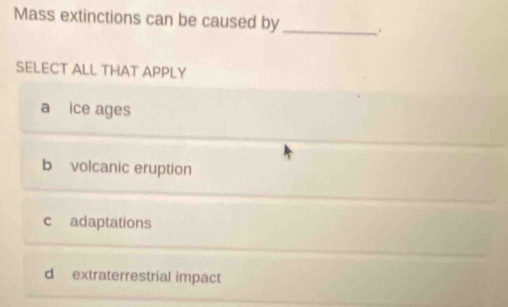 Mass extinctions can be caused by_
.
SELECT ALL THAT APPLY
a ice ages
b volcanic eruption
c adaptations
d extraterrestrial impact