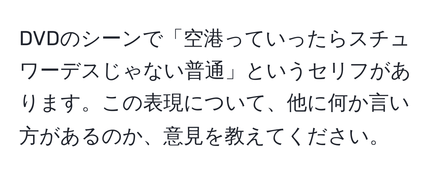 DVDのシーンで「空港っていったらスチュワーデスじゃない普通」というセリフがあります。この表現について、他に何か言い方があるのか、意見を教えてください。