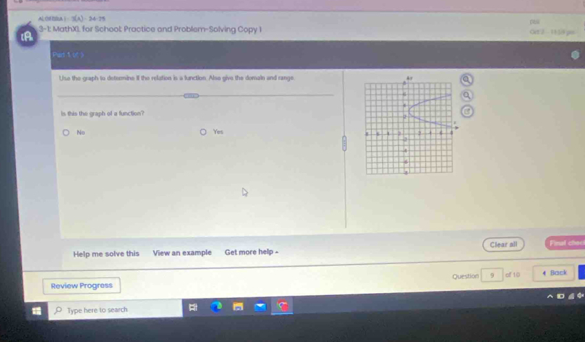 AL OFISU I=3(A)-24-25 Oet 2 - 1138 ps
3-1: MathXI for School: Practice and Problem-Solving Copy 1
iA
Part 1of3
Use the graph to determine II the relation is a function. Also give the demain and range 
is this the graph of a function
No Yes
Help me solve this View an example Get more help - Clear all Final cheo
Question 9 of 10 4 Back
Review Progress
Type here to search