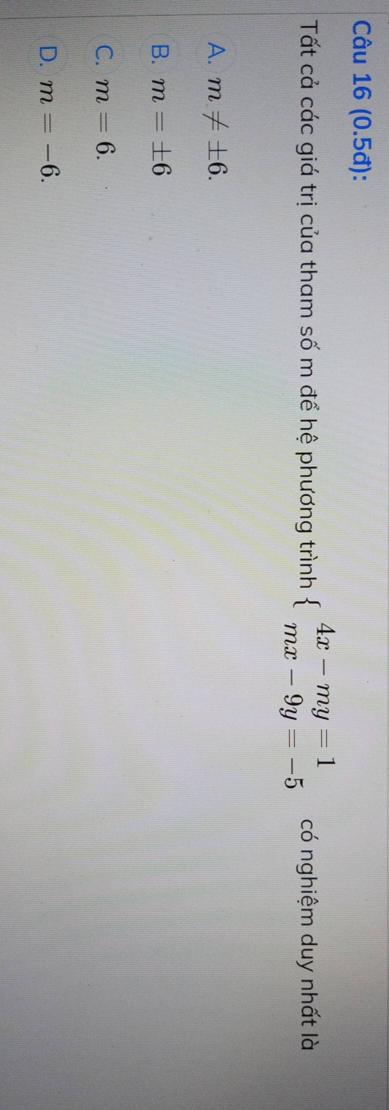 (0.5đ):
Tất cả các giá trị của tham số m để hệ phương trình beginarrayl 4x-my=1 mx-9y=-5endarray. có nghiệm duy nhất là
A. m!= ± 6.
B. m=± 6
C. m=6.
D. m=-6.