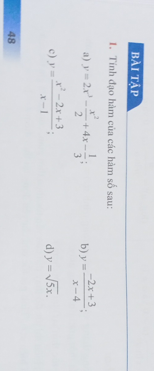 bài tập 
1. Tính đạo hàm của các hàm số sau: 
a) y=2x^3- x^2/2 +4x- 1/3 ; y= (-2x+3)/x-4 ; 
b) 
c) y= (x^2-2x+3)/x-1 ; 
d) y=sqrt(5x). 
48