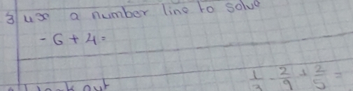 3use a number line to solve
-6+4=
 1/3 - 2/9 + 2/5 =