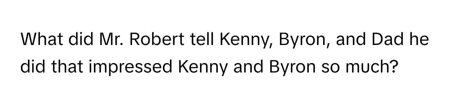 What did Mr. Robert tell Kenny, Byron, and Dad he did that impressed Kenny and Byron so much?