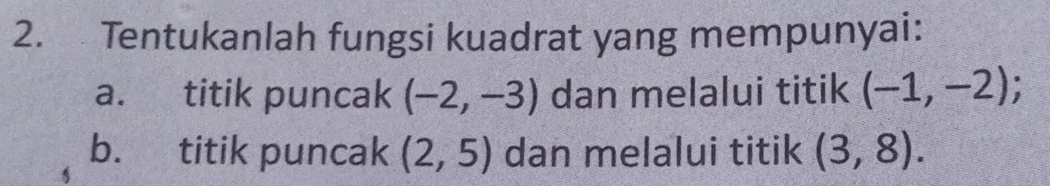 Tentukanlah fungsi kuadrat yang mempunyai: 
a. titik puncak (-2,-3) dan melalui titik (-1,-2); 
b. titik puncak (2,5) dan melalui titik (3,8).