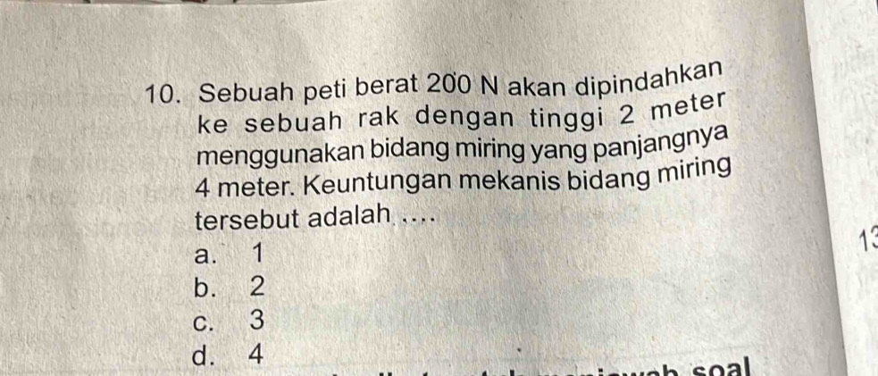 Sebuah peti berat 200 N akan dipindahkan
ke sebuah rak dengan tinggi 2 meter
menggunakan bidang miring yang panjangnya
4 meter. Keuntungan mekanis bidang miring
tersebut adalah ..
a. 1
13
b. 2
c. 3
d. 4 soal