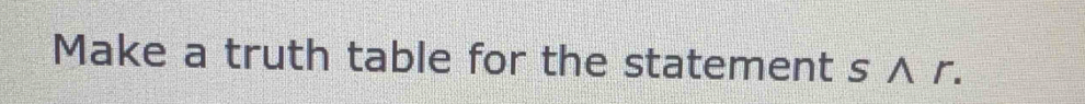 Make a truth table for the statement s ∧ r.