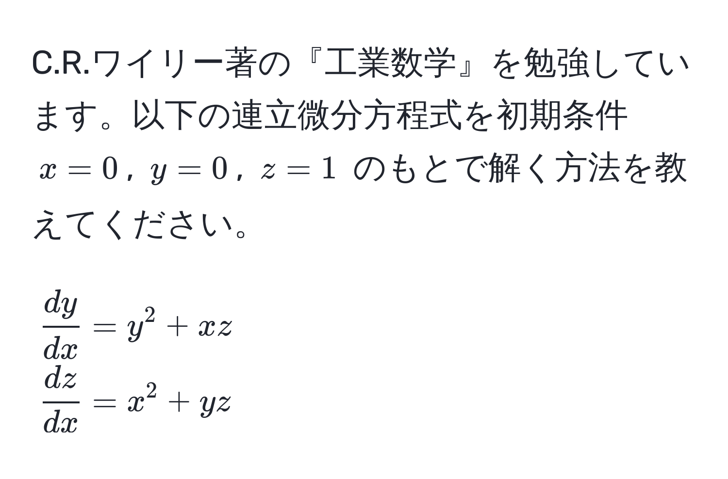 ワイリー著の『工業数学』を勉強しています。以下の連立微分方程式を初期条件 $x=0$, $y=0$, $z=1$ のもとで解く方法を教えてください。  
[
 dy/dx  = y^(2 + xz 
fracdz)dx = x^2 + yz
]