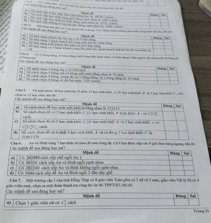 văn bản a
C cách sắp xếp các bạn còn lại ngôi vào
Câu 2.  Có 5 nam sinh và 3 nữ sinh cần được xếp vào
lược → Các mệnh đề sau đứng h
 
hai từ H    
u đủng hay sai?
hà yên  19ga. Có 3 hành khách không quen biết cùng bước lên tàu, khi đó:
3 3 
  
g (mỗi bông đều khác nhau về hình đáng). Một người cần chọn một bó bông từ
số bōng này
Các mệnh đề sau đủng hay sai?
Câu 5. Từ một nhóm 30 học sinh lớp 12 gồm 15 học sinh khối A,10 học sinh khối B và 5 học sinh khối C, cần
chọn ra 15 học sinh, khi đó:
Các mệnh đ
Câu 6. An và Bình cùng 7 bạn khác rủ nhau đi xem bóng đá. Cả 9 bạn được xếp vào 9 ghế theo hàng ngang, khi đó:
Câu 7. Một trường cấp 3 của tỉnh Đồng Tháp có 8 giáo viên Toán gồm có 3 nữ và 5 nam, giáo viên Vật lý thì có 4
giáo viên nam, chọn ra một đoàn thanh tra công tác ôn thi THPTQG, khi đó
Trang 11
