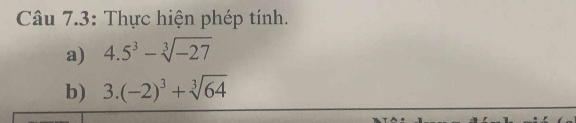 Câu 7.3: Thực hiện phép tính. 
a) 4.5^3-sqrt[3](-27)
b) 3.(-2)^3+sqrt[3](64)