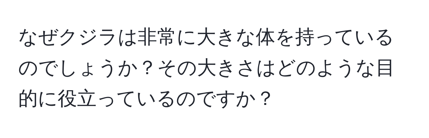 なぜクジラは非常に大きな体を持っているのでしょうか？その大きさはどのような目的に役立っているのですか？