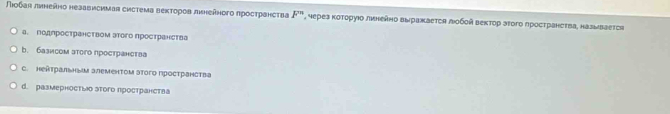 люобая линейно независимая система векторов линейного πространства F^n , через которуюо линейно выражκается лιобой вектор этого лространства, называется
а. Πодлространством этого пространства
b. базисом этого пространства
с. нейтральным элементом этого пространства
d. размерностыо этого пространства