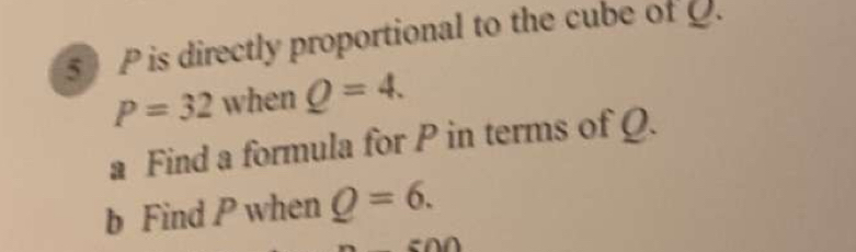 5 P is directly proportional to the cube of O.
P=32 when Q=4. 
a Find a formula for P in terms of Q. 
b Find P when Q=6.
nn