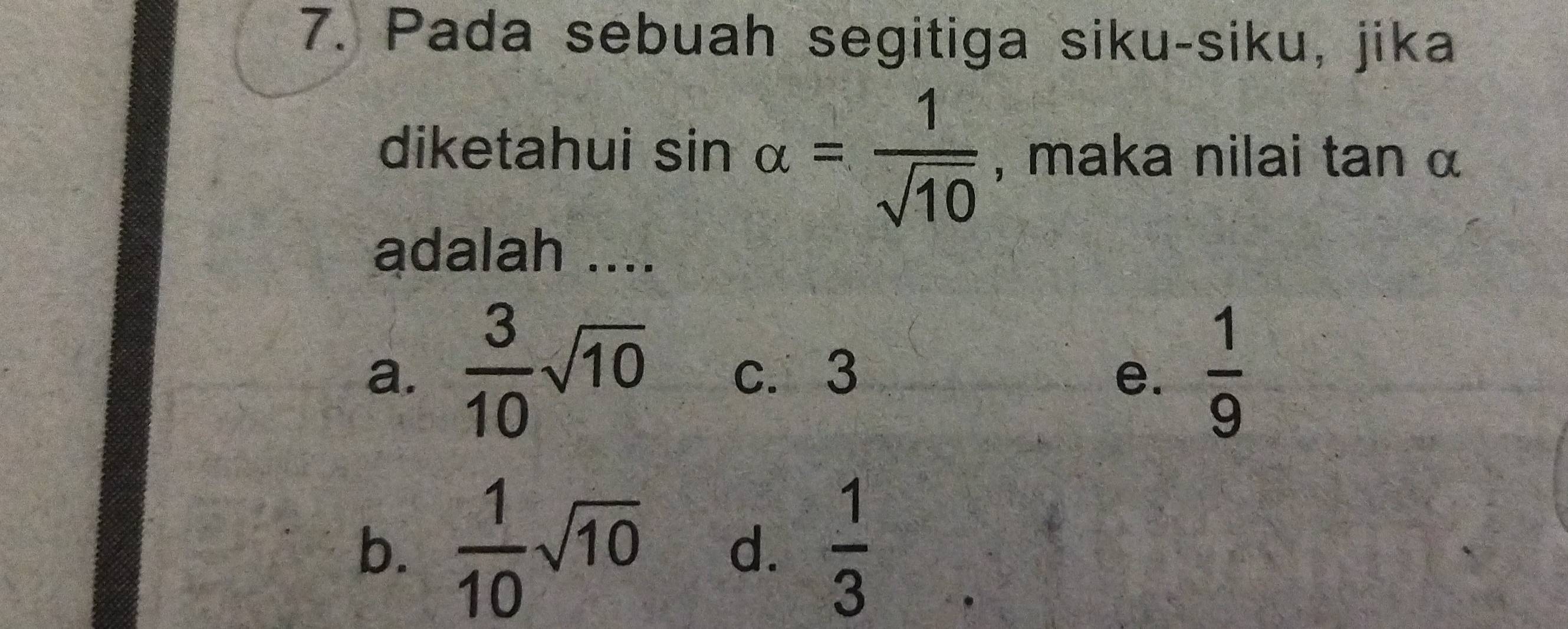 Pada sebuah segitiga siku-siku, jika
diketahui sin alpha = 1/sqrt(10)  , maka nilai tan α
adalah ....
a.  3/10 sqrt(10) c. 3 e.  1/9 
b.  1/10 sqrt(10) d.  1/3 