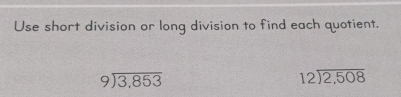 Use short division or long division to find each quotient.
beginarrayr 9encloselongdiv 3,853endarray
beginarrayr 12encloselongdiv 2,508endarray