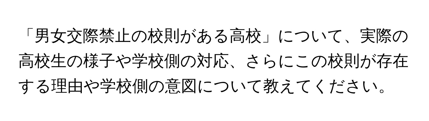 「男女交際禁止の校則がある高校」について、実際の高校生の様子や学校側の対応、さらにこの校則が存在する理由や学校側の意図について教えてください。