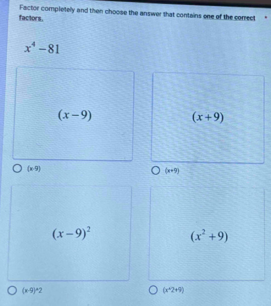 Factor completely and then choose the answer that contains one of the correct
factors.
x^4-81
(x-9)
(x+9)
(x-9)
(x+9)
(x-9)^2
(x^2+9)
(x-9)^wedge 2
(x^(wedge)2+9)