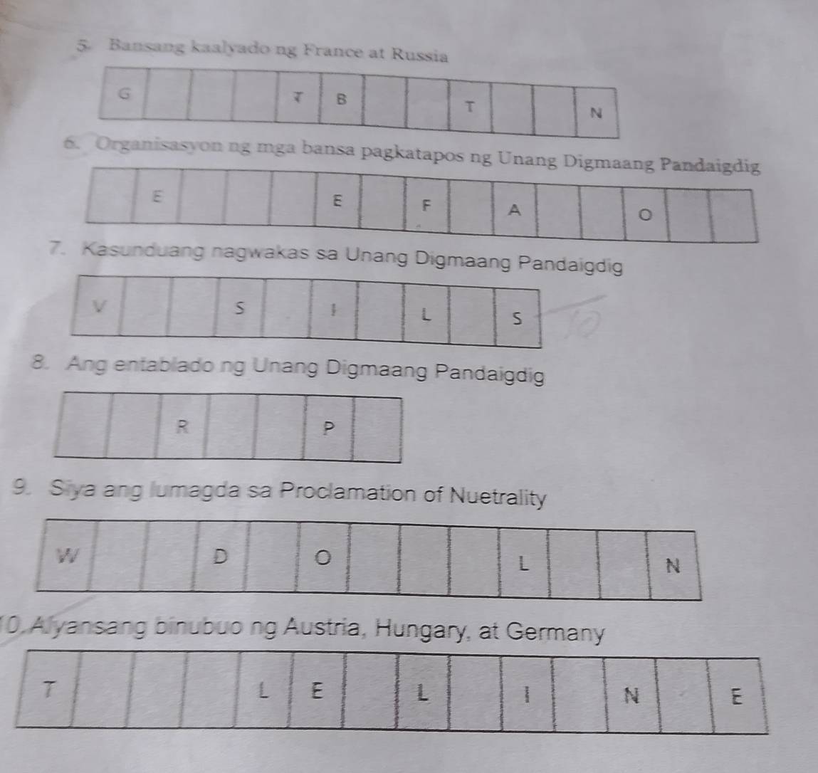 Bansang kaalyado ng France at Russia
ansa pagkatapos
sunduang nagwakas sa Unang Digmaang Paig
8. Ang entablado ng Unang Digmaang Pandaigdig
9. Siya ang lumagda sa Proclamation of Nuetrality
W
D
0
L
N
10 Alyansang binubuong Austria, Hungary, at Germany