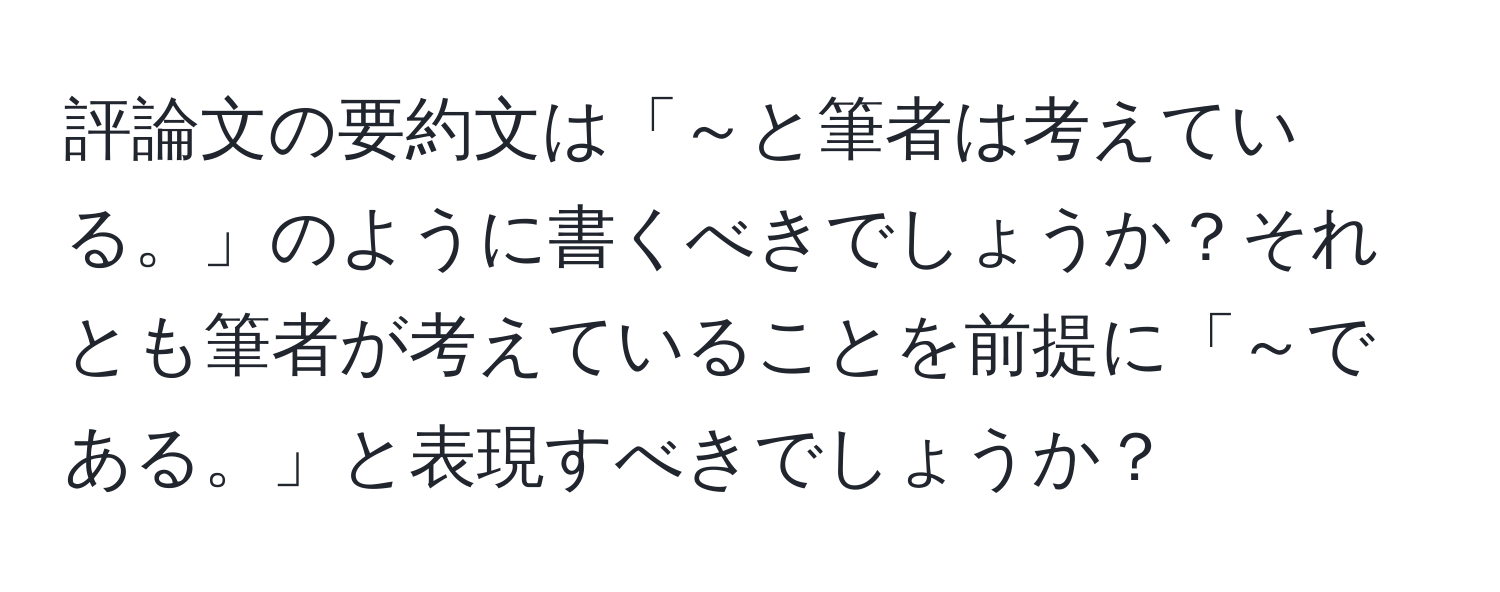 評論文の要約文は「～と筆者は考えている。」のように書くべきでしょうか？それとも筆者が考えていることを前提に「～である。」と表現すべきでしょうか？