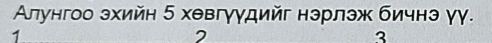 Алунгоо зхийн 5 хθвгγγдийг нэрлэж бичнэ γγ.
1
2
3