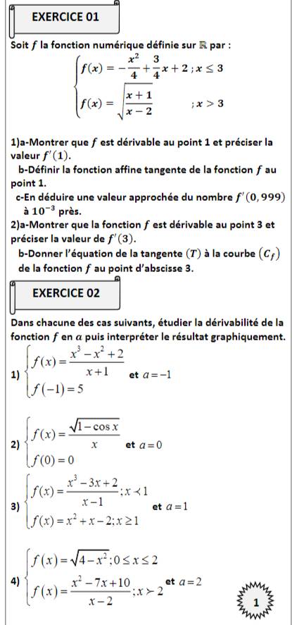 Soit f la fonction numé
.
beginarrayl f(x)=- x^2/4 + 3/4 x+2;x≤ 3 f(x)=sqrt(frac x+1)x-2;x>3endarray.
1)a-Montrer que f est dérivable au point 1 et préciser la
valeur f'(1).
b-Définir la fonction affine tangente de la fonction fau
point 1.
c-En déduire une valeur approchée du nombre f'(0,999)
à 10^(-3) près.
2)a-Montrer que la fonction f est dérivable au point 3 et
préciser la valeur de f'(3).
b-Donner l'équation de la tangente (T) à la courbe (c_f)
de la fonction f au point d’abscisse 3.
EXERCICE 02
Dans chacune des cas suivants, étudier la dérivabilité de la
fonction f en α puis interpréter le résultat graphiquement.
1) beginarrayl f(x)= (x^3-x^2+2)/x+1  f(-1)=5endarray. et a=-1
2 beginarrayl f(x)= (sqrt(1-cos x))/x  f(0)=0endarray. eta=0
3) beginarrayl f(x)= (x^3-3x+2)/x-1 ;x<1 f(x)=x^2+x-2;x≥ 1endarray. et a=1
4) beginarrayl f(x)=sqrt(4-x^2);0≤ x≤ 2 f(x)= (x^2-7x+10)/x-2 ;x>2endarray. et a=2
1