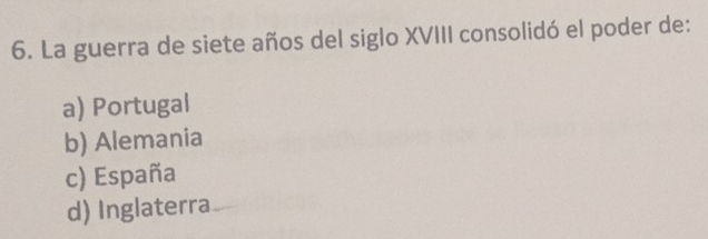 La guerra de siete años del siglo XVIII consolidó el poder de:
a) Portugal
b) Alemania
c) España
d) Inglaterra