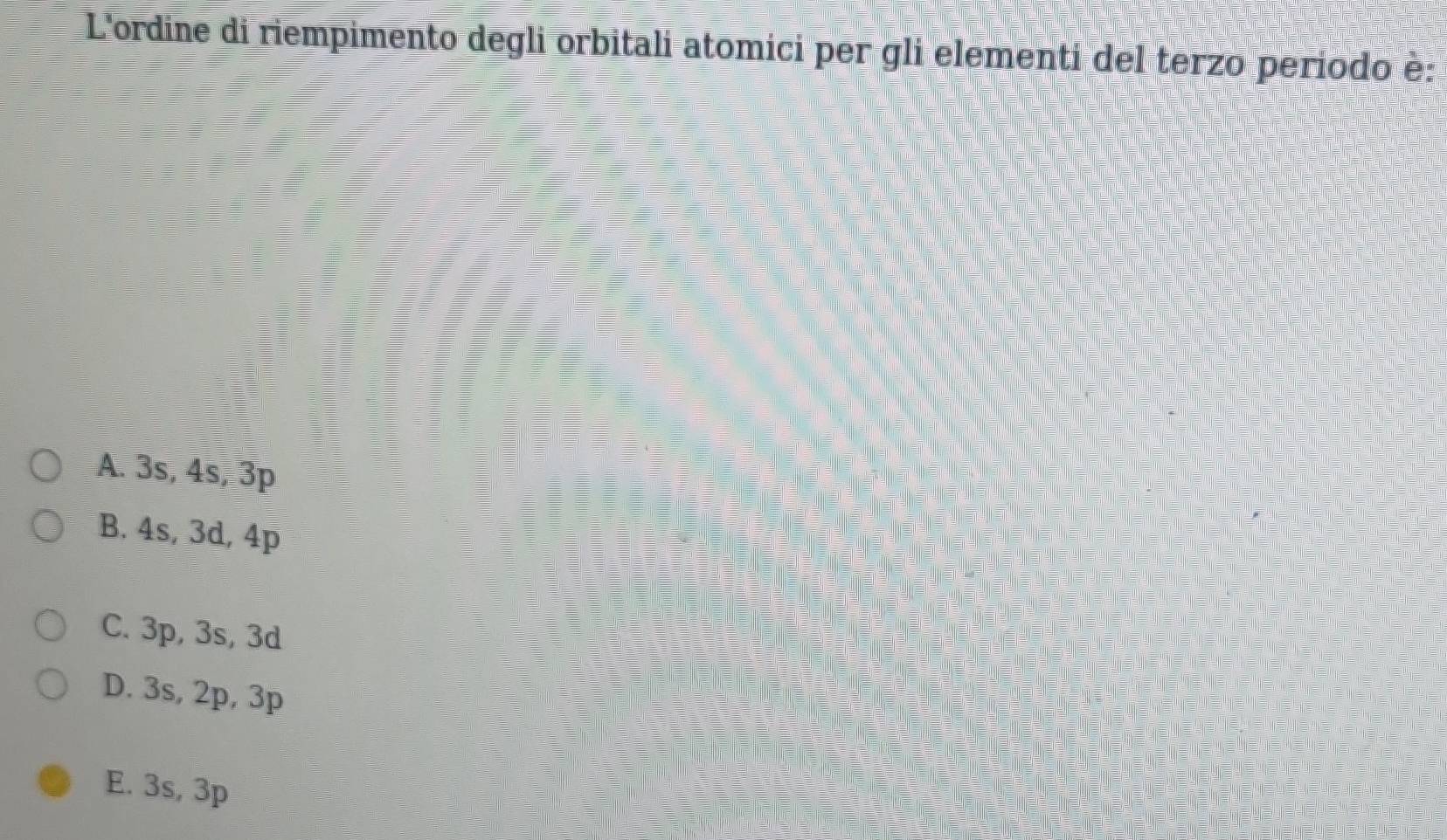 L'ordine di riempimento degli orbitali atomici per gli elementi del terzo periodo è:
A. 3s, 4s, 3p
B. 4s, 3d, 4p
C. 3p, 3s, 3d
D. 3s, 2p, 3p
E. 3s, 3p