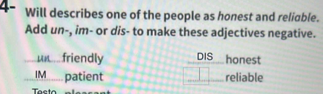 4- Will describes one of the people as honest and reliable.
Add un-, im- or dis- to make these adjectives negative... friendly DIS honest
IM....... patient reliable
Tasto