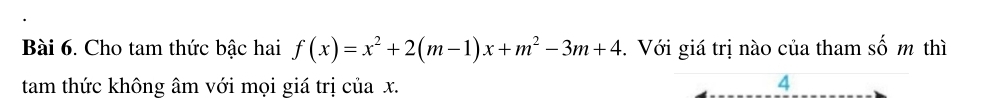 Cho tam thức bậc hai f(x)=x^2+2(m-1)x+m^2-3m+4. Với giá trị nào của tham số m thì 
tam thức không âm với mọi giá trị của x. 4