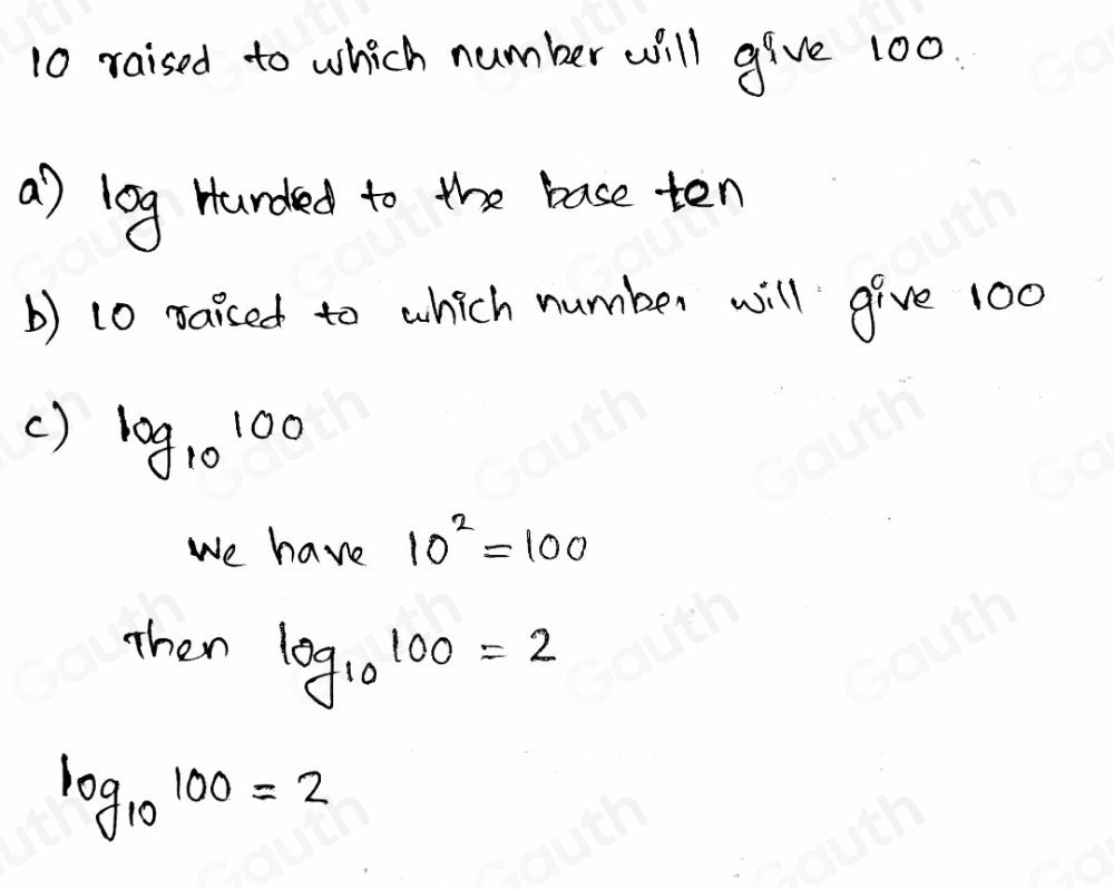 10 raised to which number will give 100
a) log Hurded to the base ten 
b) 10 raised to which number will give 100
() log _10100
We have 10^2=100
Then log _10100=2
log _10100=2