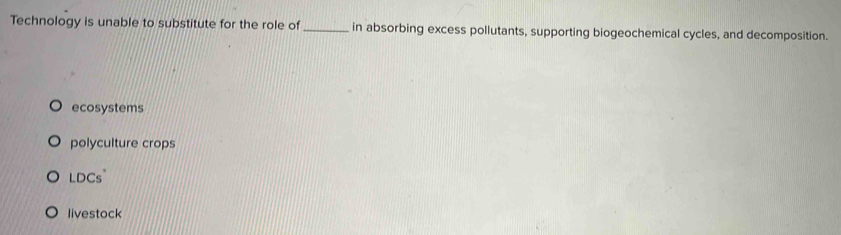 Technology is unable to substitute for the role of_ in absorbing excess pollutants, supporting biogeochemical cycles, and decomposition.
ecosystems
polyculture crops
LDCs
livestock