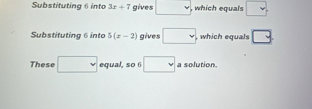 Substituting 6 into 3x+7 gives □ , which equals □. 
Substituting 6 into 5(x-2) gives vee  , which equals □. 
These □ equal, so 6 □ a solution.