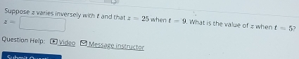 Suppose 2 varies inversely with t and that
z=□ z=25 when t=9. What is the value of z when t=5
Question Help: Video Message instructor