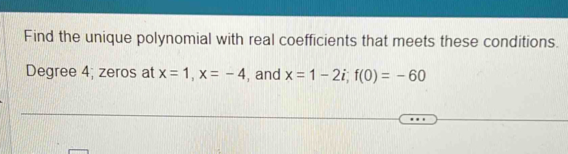 Find the unique polynomial with real coefficients that meets these conditions.
Degree 4; zeros at x=1, x=-4 , and x=1-2i; f(0)=-60