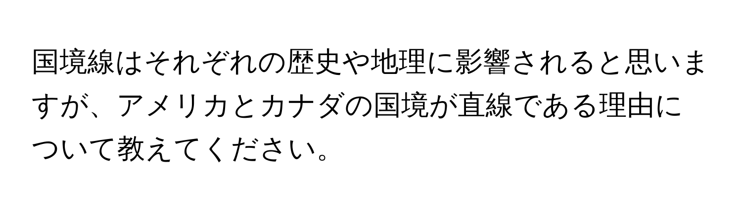 国境線はそれぞれの歴史や地理に影響されると思いますが、アメリカとカナダの国境が直線である理由について教えてください。