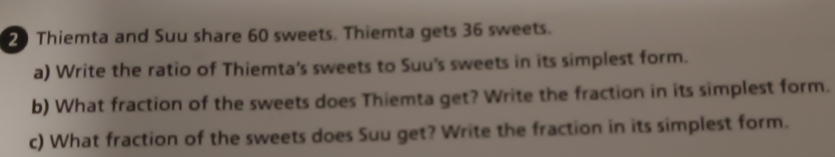 Thiemta and Suu share 60 sweets. Thiemta gets 36 sweets. 
a) Write the ratio of Thiemta's sweets to Suu's sweets in its simplest form. 
b) What fraction of the sweets does Thiemta get? Write the fraction in its simplest form. 
c) What fraction of the sweets does Suu get? Write the fraction in its simplest form.