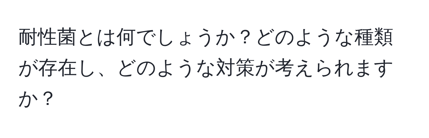 耐性菌とは何でしょうか？どのような種類が存在し、どのような対策が考えられますか？